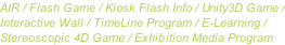 AIR / Flash Game / Kiosk Flash Info / Unity3D Game / Interactive Wall / TimeLine Program / E-Learning / Stereoscopic 4D Game / Exhibition Media Program